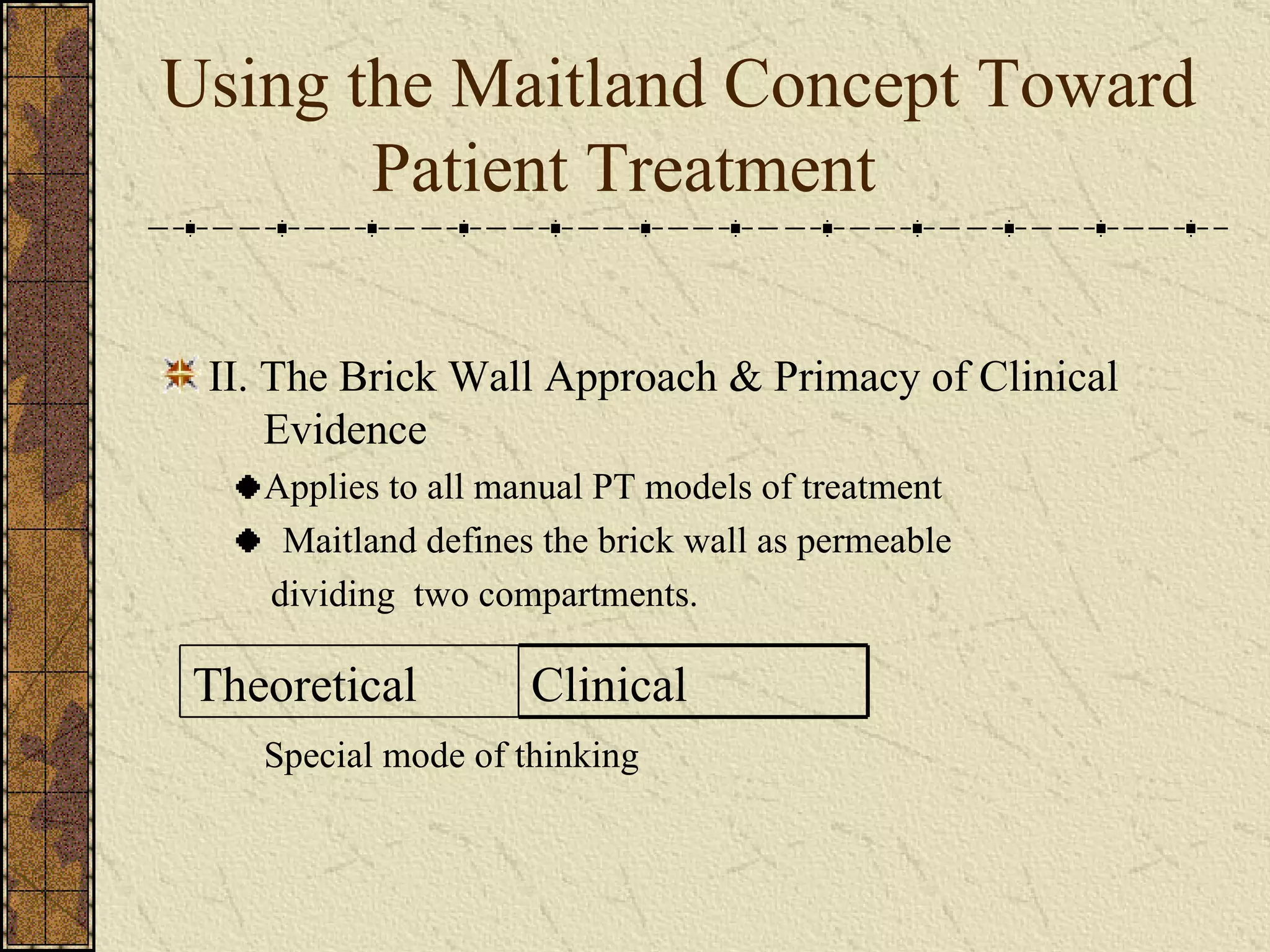 Using the Maitland Concept Toward             Patient Treatment II. The Brick Wall Approach & Primacy of Clinical      Evidence Applies to all manual PT models of treatment Maitland defines the brick wall as permeable dividing  two compartments. Special mode of thinking  Clinical Theoretical  