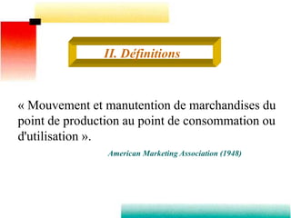 II. Définitions
« Mouvement et manutention de marchandises du
point de production au point de consommation ou
d'utilisation ».
American Marketing Association (1948)
 