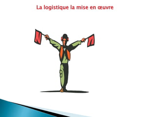 La logistique la mise en œuvre
 