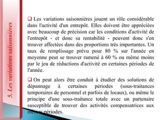 5.
Les
variations
saisonnières
 Les variations saisonnières jouent un rôle considérable
dans l'activité d'un entrepôt. Elles doivent être appréciées
avec beaucoup de précision car les conditions d'activité de
l'entrepôt - et donc sa rentabilité - peuvent donc s'en
trouver affectées dans des proportions très importantes. Un
taux de remplissage prévu pour 80 % sur l'année en
moyenne peut se trouver ramené à 60 % ou même moins
par le jeu de réductions d'activité en certaines périodes de
l'année.
 On peut alors être conduit à étudier des solutions de
dépannage à certaines périodes (sous-traitances
temporaires de personnel et parfois de locaux), ou même le
principe d'une sous-traitance totale avec un partenaire
susceptible de trouver des activités compensatrices aux
mêmes périodes.
 