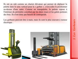 3.
Les
Gerbeurs
Ils ont un mât comme un chariot élévateur qui permet de déplacer la
palette dans le sens vertical pour la « gerber ». c'est-à-dire la positionner
au-dessus d'une autre. Comme un transpalette, la palette repose à
l'intérieur du périmètre constitué par les deux roues et les galets porteurs
des bras. Ils n'ont donc pas besoin de contrepoids.
Les gerbeurs peuvent être à main, mais ils sont le plus souvent à moteur
électrique .
 