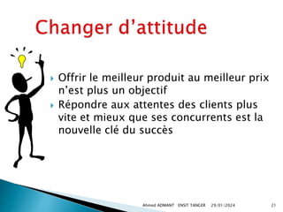  Offrir le meilleur produit au meilleur prix
n’est plus un objectif
 Répondre aux attentes des clients plus
vite et mieux que ses concurrents est la
nouvelle clé du succès
29/01/2024
Ahmed ADMANT ENSIT TANGER 21
 
