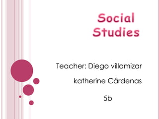 Social Studies Teacher: Diego villamizar katherine Cárdenas 5b 