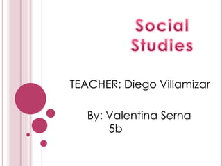 Social Studies TEACHER: Diego Villamizar By: Valentina Serna       5b 