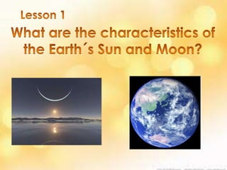 Lesson 1 What are the characteristics of the Earth´s Sun and Moon? 