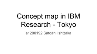 Concept map in IBM
Research - Tokyo
s1200192 Satoahi Ishizaka
 