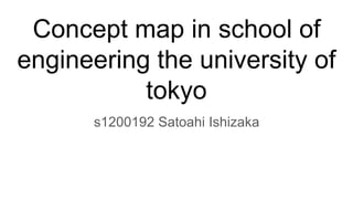 Concept map in school of
engineering the university of
tokyo
s1200192 Satoahi Ishizaka
 