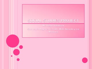 SOCIAL STUDIES PROJECT Mr. Diego Villamizar Stu: Laura Angelica Castillo, Mafe Arevalo y Liz Martinez 