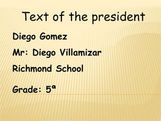 Text of the president Diego Gomez Mr: Diego Villamizar Richmond School Grade: 5ª 