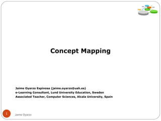 Concept Mapping Jaime Oyarzo Espinosa (jaime.oyarzo@uah.es) ‏ e-Learning Consultant, Lund University Education, Sweden Associated Teacher, Computer Sciences, Alcala University, Spain Jaime Oyarzo 
