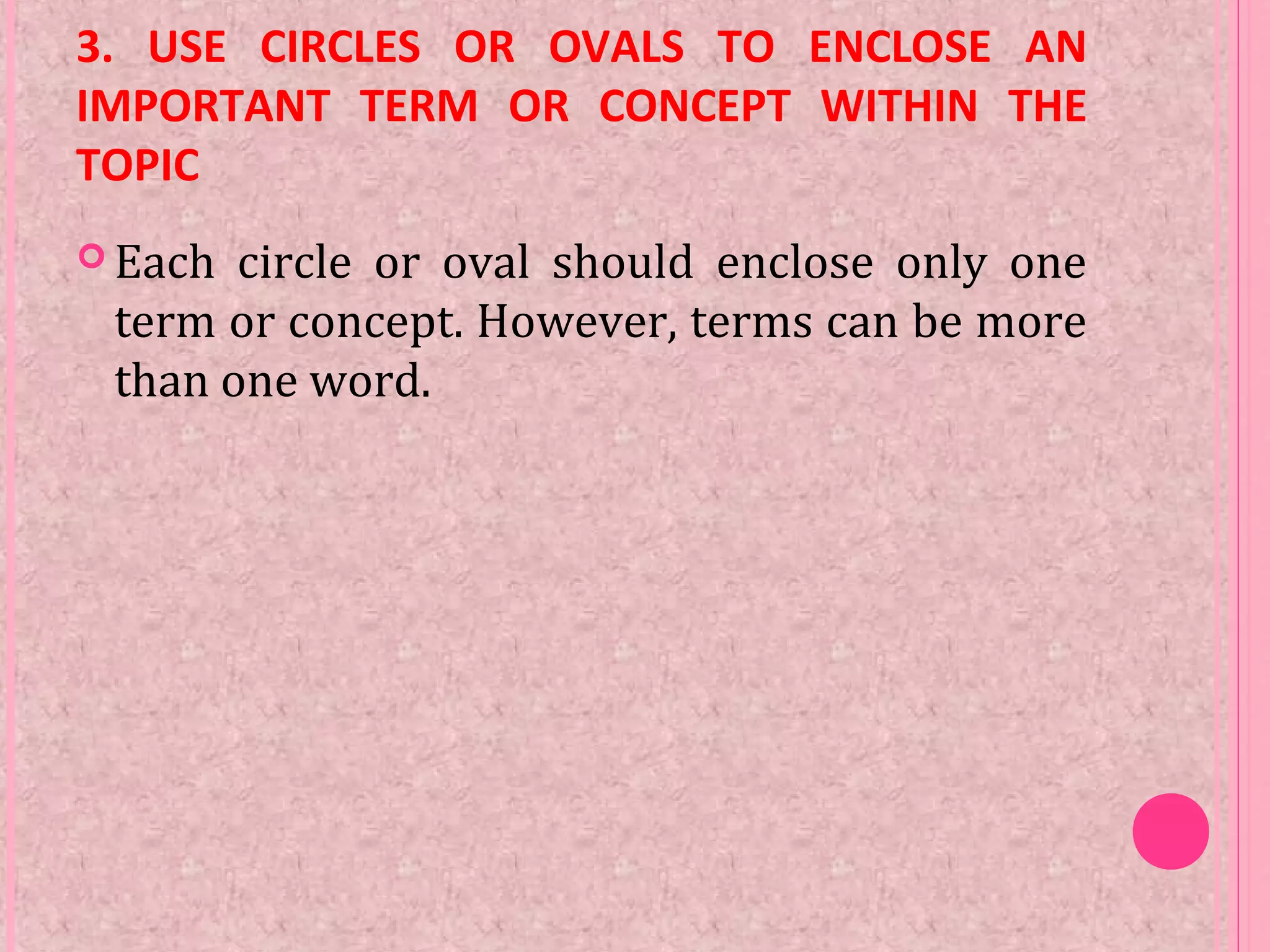 3. USE CIRCLES OR OVALS TO ENCLOSE AN
IMPORTANT TERM OR CONCEPT WITHIN THE
TOPIC
 Each circle or oval should enclose only one
term or concept. However, terms can be more
than one word.
 