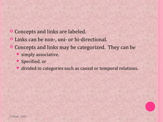  Concepts and links are labeled.
 Links can be non-, uni- or bi-directional.
 Concepts and links may be categorized. They can be
 simply associative,
 Specified, or
 divided in categories such as causal or temporal relations.
Corbett, 2004
 