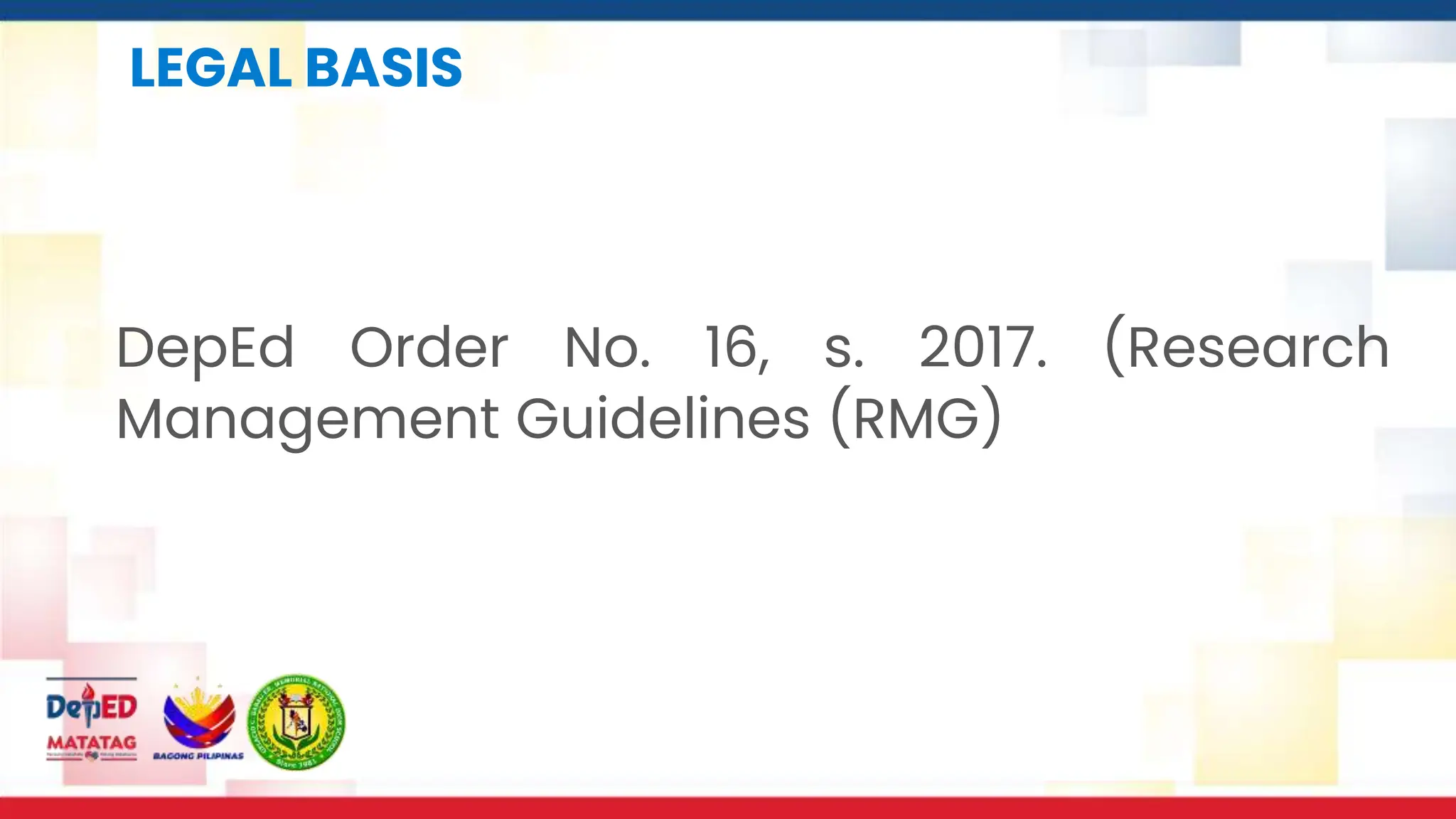 LEGAL BASIS
DepEd Order No. 16, s. 2017. (Research
Management Guidelines (RMG)
 