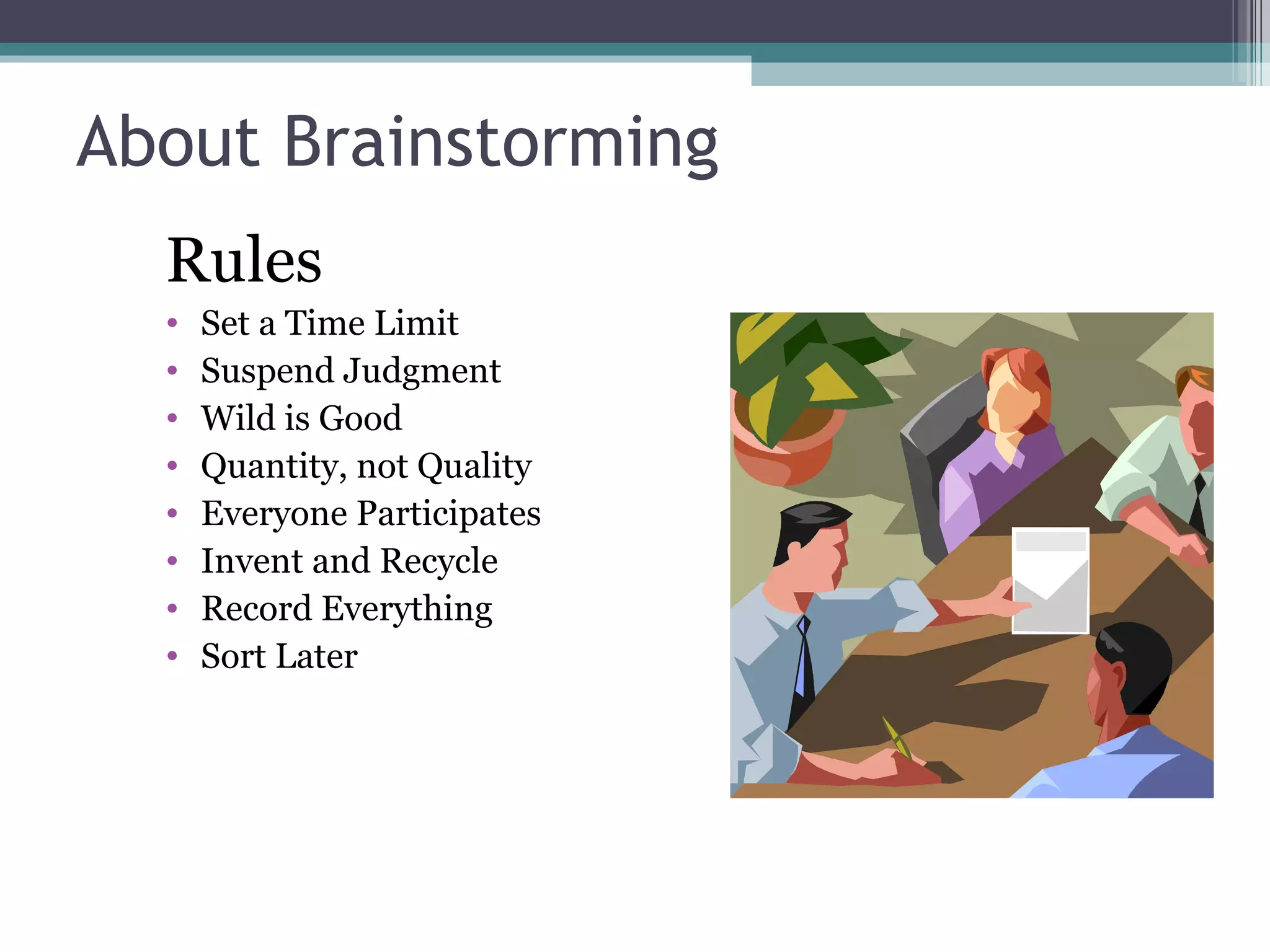 About Brainstorming Rules Set a Time Limit Suspend Judgment Wild is Good Quantity, not Quality Everyone Participates Invent and Recycle Record Everything Sort Later 