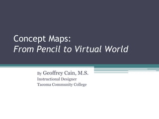 Concept Maps:
From Pencil to Virtual World

     By Geoffrey Cain, M.S.
     Instructional Designer
     Tacoma Community College
 