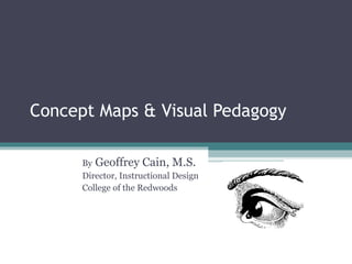 Concept Maps & Visual Pedagogy By  Geoffrey Cain, M.S. Director, Instructional Design College of the Redwoods 