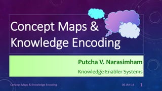 Concept Maps &
Knowledge Encoding
Putcha V. Narasimham
Knowledge Enabler Systems
Concept Maps & Knowledge Encoding

06 JAN 14

1

 