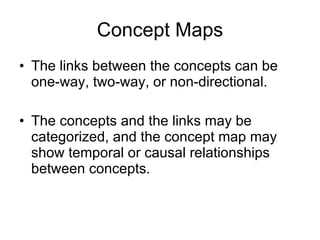 Concept Maps The links between the concepts can be one-way, two-way, or non-directional.  The concepts and the links may be categorized, and the concept map may show temporal or causal relationships between concepts.  