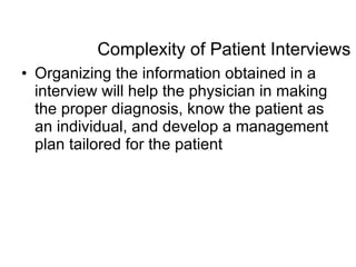 Complexity of Patient Interviews Organizing the information obtained in a interview will help the physician in making the proper diagnosis, know the patient as an individual, and develop a management plan tailored for the patient 