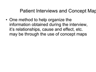 Patient Interviews and Concept Maps One method to help organize the information obtained during the interview, it’s relationships, cause and effect, etc. may be through the use of concept maps 