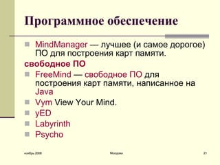 Программное обеспечение   MindManager  — лучшее (и самое дорогое) ПО для построения карт памяти.  свободное   ПО FreeMind  —  свободное   ПО  для построения карт памяти, написанное на  Java   Vym  View Your Mind.  yED   Labyrinth   Psycho   ноябрь 2008 Молдова 