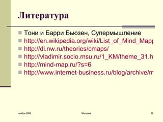 Литература Тони и Барри Бьюзен, Супермышление http://en.wikipedia.org/wiki/List_of_Mind_Mapping_software http://dl.nw.ru/theories/cmaps / http://vladimir.socio.msu.ru/1_KM/theme_31.htm http://mind-map.ru/?s=6 http://www.internet-business.ru/blog/archive/mentalnye_karty_mind_maps/index.html ноябрь 2008 Молдова 