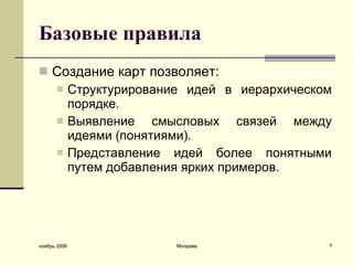 Базовые правила Создание карт позволяет:  Структурирование идей в иерархическом порядке.  Выявление смысловых связей между идеями (понятиями).  Представление идей более понятными путем добавления ярких примеров.  ноябрь 2008 Молдова 