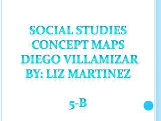 Social studies Concept maps Diego villamizar By: Liz Martinez 5-b 