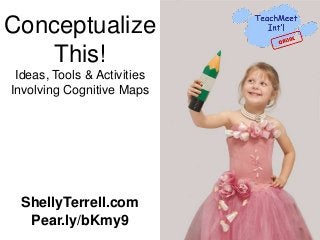 Conceptualize
This!
Ideas, Tools & Activities
Involving Cognitive Maps
ShellyTerrell.com
Pear.ly/bKmy9
 