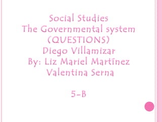 Social StudiesThe Governmental system(QUESTIONS)Diego VillamizarBy: Liz MarielMartínez Valentina Serna5-B