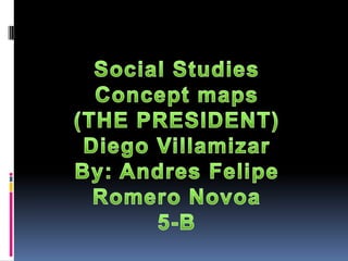 Social Studies Concept maps (THE PRESIDENT) Diego Villamizar By: Andres Felipe Romero Novoa 5-B 