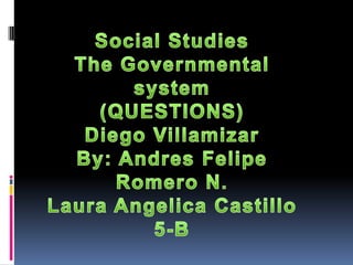 Social Studies The Governmental system (QUESTIONS) Diego Villamizar By: Andres Felipe Romero N. Laura Angelica Castillo 5-B 
