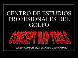 CENTRO DE ESTUDIOS PROFESIONALES DEL GOLFO ELABORADO POR: LIC. FERNANDO LICONA ARANO CONCEPT MAP TOOLS 