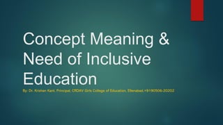 Concept Meaning &
Need of Inclusive
Education
By: Dr. Krishan Kant, Principal, CRDAV Girls College of Education, Ellenabad,+9190506-20202
 