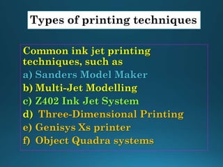 Types of printing techniques
Common ink jet printing
techniques, such as
a) Sanders Model Maker
b) Multi-Jet Modelling
c) Z402 Ink Jet System
d) Three-Dimensional Printing
e) Genisys Xs printer
f) Object Quadra systems
 