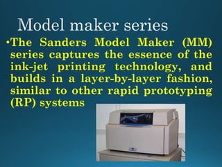 •The Sanders Model Maker (MM)
series captures the essence of the
ink-jet printing technology, and
builds in a layer-by-layer fashion,
similar to other rapid prototyping
(RP) systems
 
