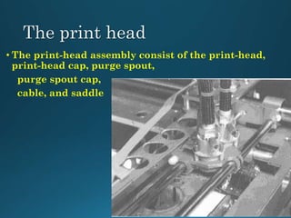 • The print-head assembly consist of the print-head,
print-head cap, purge spout,
purge spout cap,
cable, and saddle
 