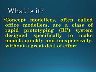 •Concept modellers, often called
office modellers, are a class of
rapid prototyping (RP) system
designed specifically to make
models quickly and inexpensively,
without a great deal of effort
 
