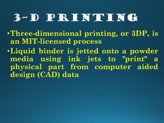 •Three-dimensional printing, or 3DP, is
an MIT-licensed process
•Liquid binder is jetted onto a powder
media using ink jets to "print" a
physical part from computer aided
design (CAD) data
 
