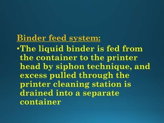 Binder feed system:
•The liquid binder is fed from
the container to the printer
head by siphon technique, and
excess pulled through the
printer cleaning station is
drained into a separate
container
 