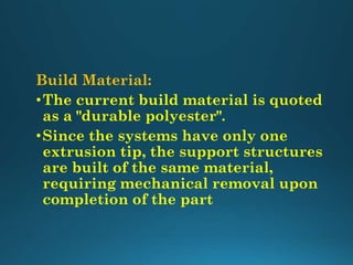 Build Material:
•The current build material is quoted
as a "durable polyester".
•Since the systems have only one
extrusion tip, the support structures
are built of the same material,
requiring mechanical removal upon
completion of the part
 