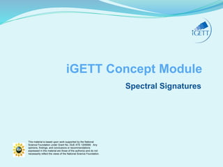 This material is based upon work supported by the National
Science Foundation under Grant No. DUE ATE 1205069. Any
opinions, findings, and conclusions or recommendations
expressed in this material are those of the author(s) and do not
necessarily reflect the views of the National Science Foundation.
iGETT Concept Module
Spectral Signatures
 