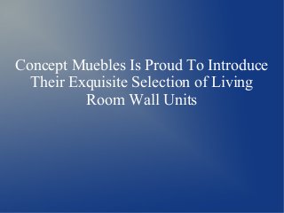 Concept Muebles Is Proud To Introduce
Their Exquisite Selection of Living
Room Wall Units
 