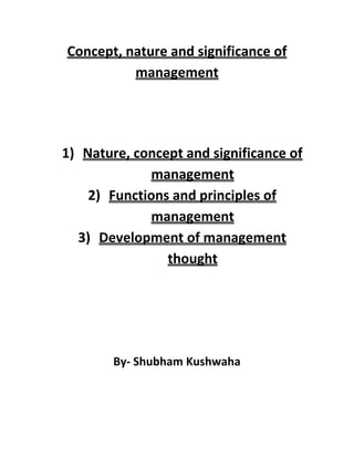 Concept, nature and significance of
          management




1) Nature, concept and significance of
             management
    2) Functions and principles of
             management
  3) Development of management
                thought




        By- Shubham Kushwaha
 