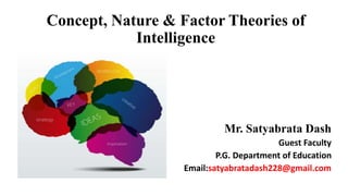 Concept, Nature & Factor Theories of
Intelligence
Mr. Satyabrata Dash
Guest Faculty
P.G. Department of Education
Email:satyabratadash228@gmail.com
 