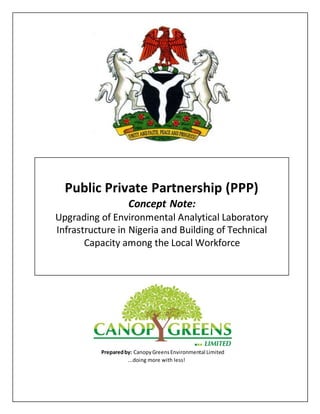 Public Private Partnership (PPP)
Concept Note:
Upgrading of Environmental Analytical Laboratory
Infrastructure in Nigeria and Building of Technical
Capacity among the Local Workforce
Preparedby: CanopyGreensEnvironmental Limited
...doing more with less!
 