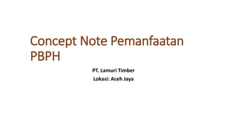 Concept Note Pemanfaatan
PBPH
PT. Lamuri Timber
Lokasi: Aceh Jaya
 