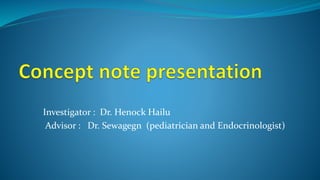 Investigator : Dr. Henock Hailu
Advisor : Dr. Sewagegn (pediatrician and Endocrinologist)
 