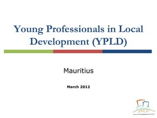 Young Professionals in Local
   Development (YPLD)

          Mauritius

           March 2012
 