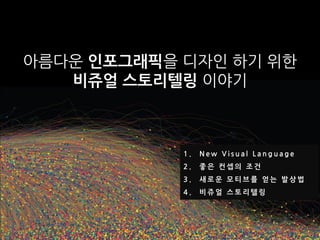 아름다운 인포그래픽을 디자인 하기 위한
   비쥬얼 스토리텔링 이야기



            1.   New Visual Language
            2.   좋은 컨셉의 조건
            3.   새로운 모티브를 얻는 발상법
            4.   비쥬얼 스토리텔링
 